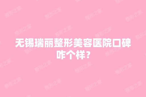 无锡瑞丽整形美容医院口碑咋个样？