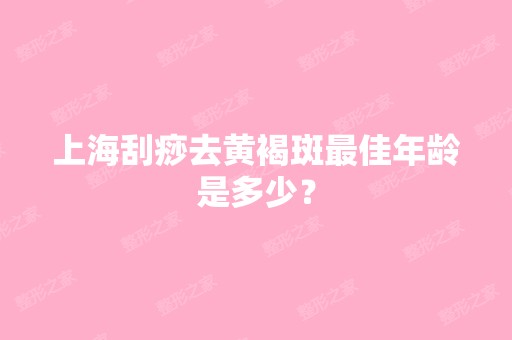 上海刮痧去黄褐斑比较好年龄是多少？