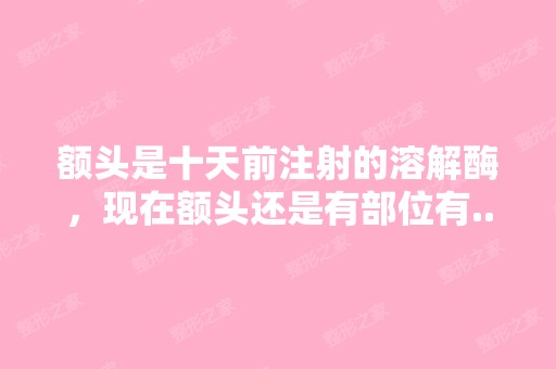 额头是十天前注射的溶解酶，现在额头还是有部位有...