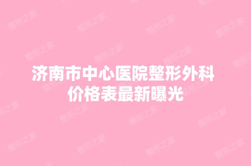 济南市中心医院整形外科 价格表新曝光