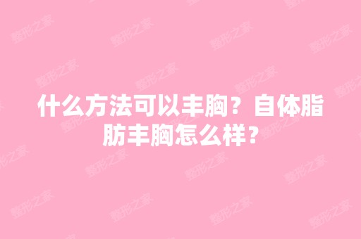 什么方法可以丰胸？自体脂肪丰胸怎么样？