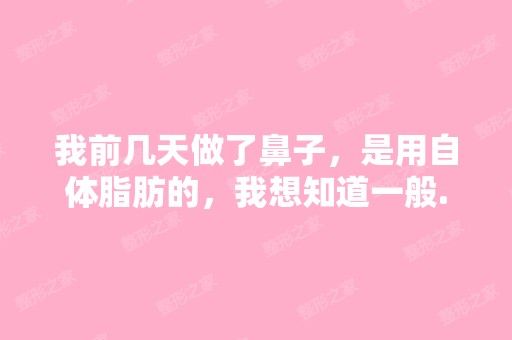 我前几天做了鼻子，是用自体脂肪的，我想知道一般...