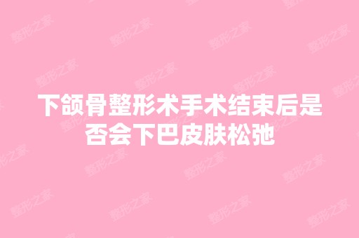 下颌骨整形术手术结束后是否会下巴皮肤松弛