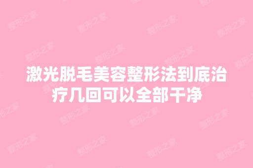 激光脱毛美容整形法到底治疗几回可以全部干净