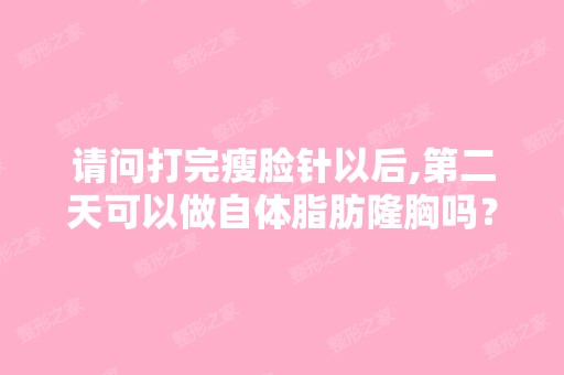 请问打完瘦脸针以后,第二天可以做自体脂肪隆胸吗？有冲突吗？