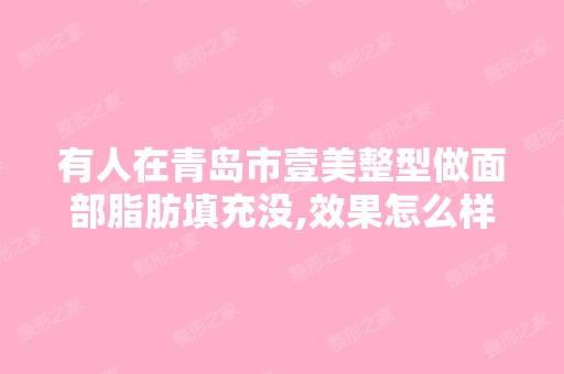 有人在青岛市壹美整型做面部脂肪填充没,效果怎么样,消肿时间是多...