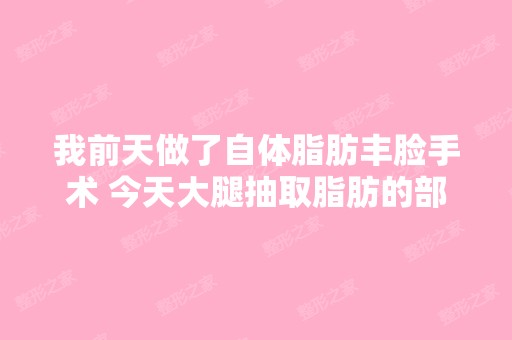 我前天做了自体脂肪丰脸手术 今天大腿抽取脂肪的部位红肿了一大片,...