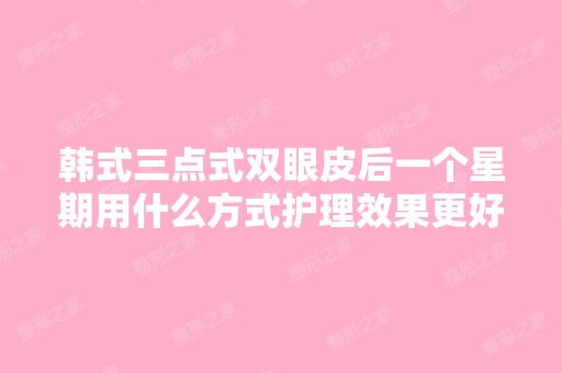 韩式三点式双眼皮后一个星期用什么方式护理效果更好