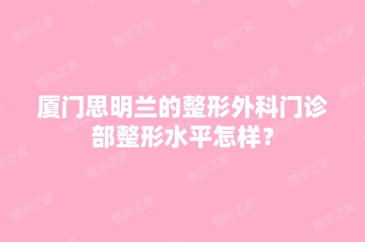 厦门思明兰的整形外科门诊部整形水平怎样？