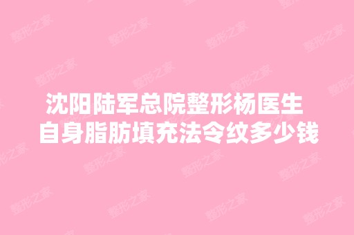 沈阳陆军总院整形杨医生 自身脂肪填充法令纹多少钱啊？