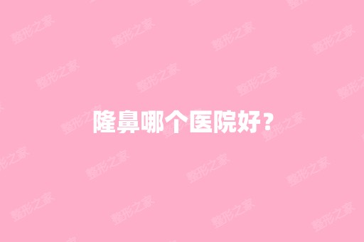 隆鼻哪个医院好？