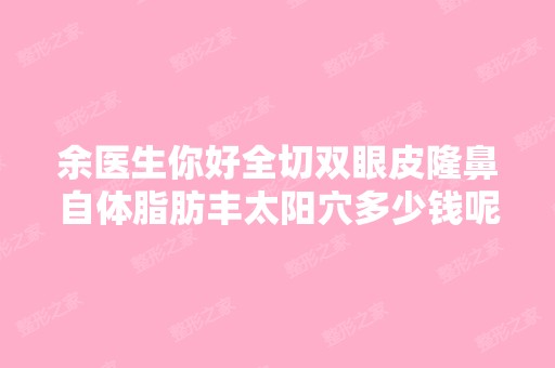 余医生你好全切双眼皮隆鼻自体脂肪丰太阳穴多少钱呢-搜狗问问