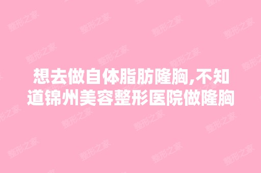 想去做自体脂肪隆胸,不知道锦州美容整形医院做隆胸安全么？-搜狗...