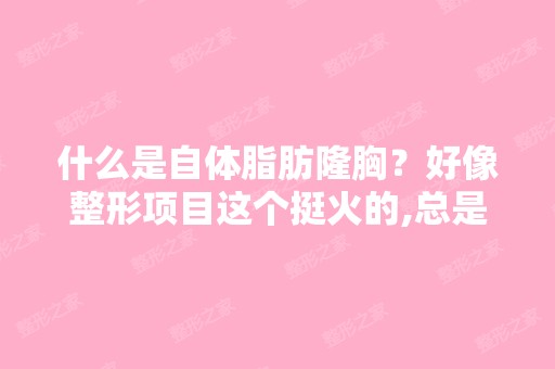 什么是自体脂肪隆胸？好像整形项目这个挺火的,总是看见整形的单...