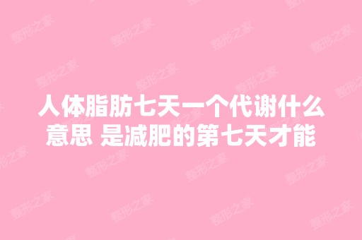 人体脂肪七天一个代谢什么意思 是减肥的第七天才能看见效果吗