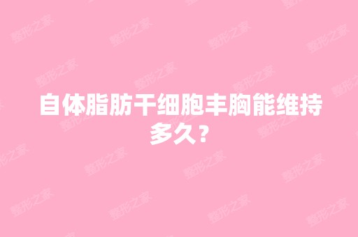 自体脂肪丰胸能维持多久？