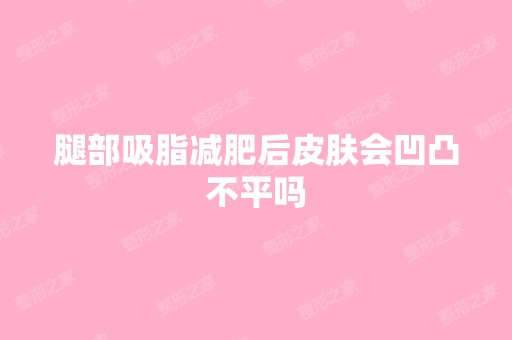 腿部吸脂减肥后皮肤会凹凸不平吗