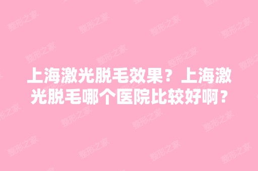 上海激光脱毛效果？上海激光脱毛哪个医院比较好啊？