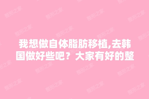 我想做自体脂肪移植,去韩国做好些吧？大家有好的整容医院推荐吗？