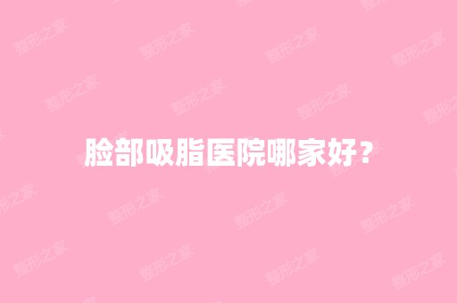 脸部吸脂医院哪家好？