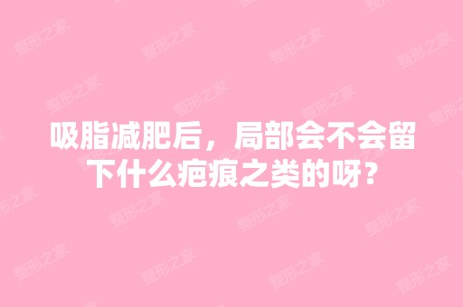 吸脂减肥后，局部会不会留下什么疤痕之类的呀？