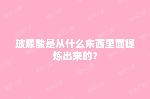 玻尿酸是从什么东西里面提炼出来的？