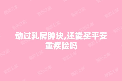 动过乳房肿块,还能买平安重疾险吗