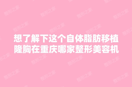 想了解下这个自体脂肪移植隆胸在重庆哪家整形美容机构可以做手术...