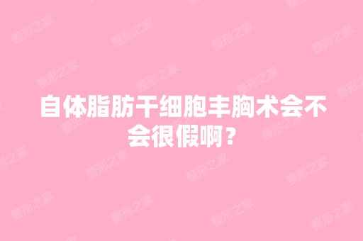 自体脂肪丰胸术会不会很假啊？