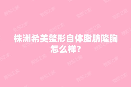 株洲希美整形自体脂肪隆胸怎么样？