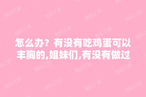 怎么办？有没有吃鸡蛋可以丰胸的,姐妹们,有没有做过自体脂肪...