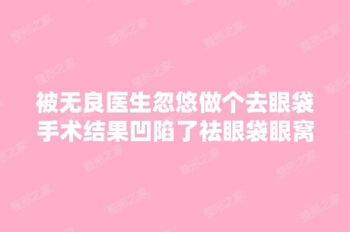 被无良医生忽悠做个去眼袋手术结果凹陷了祛眼袋眼窝凹陷怎么办？...