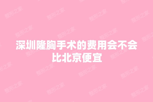 深圳隆胸手术的费用会不会比北京便宜