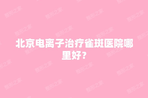 北京电离子治疗雀斑医院哪里好？