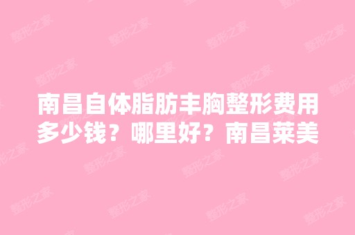 南昌自体脂肪丰胸整形费用多少钱？哪里好？南昌莱美整形很好,是真...