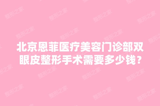 北京恩菲医疗美容门诊部双眼皮整形手术需要多少钱？