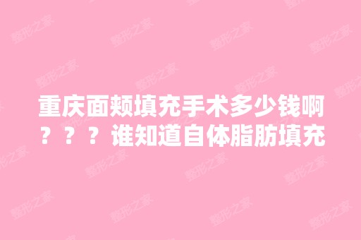 重庆面颊填充手术多少钱啊？？？谁知道自体脂肪填充面部重庆哪家医...