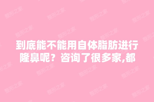 到底能不能用自体脂肪进行隆鼻呢？咨询了很多家,都不建议用,那我...