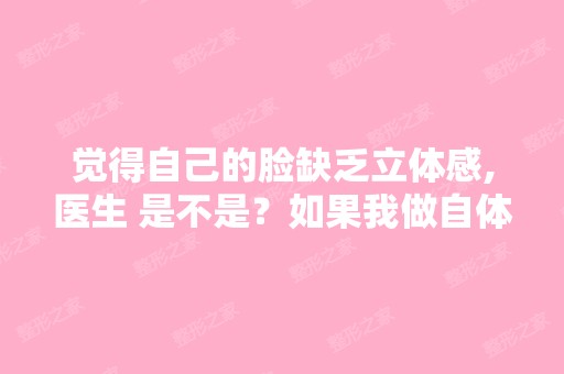 觉得自己的脸缺乏立体感,医生 是不是？如果我做自体脂肪填充会不会...