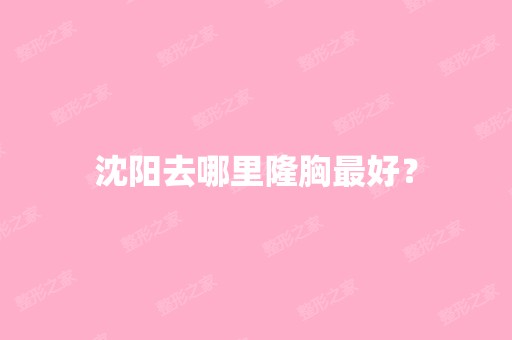 沈阳去哪里隆胸比较好？