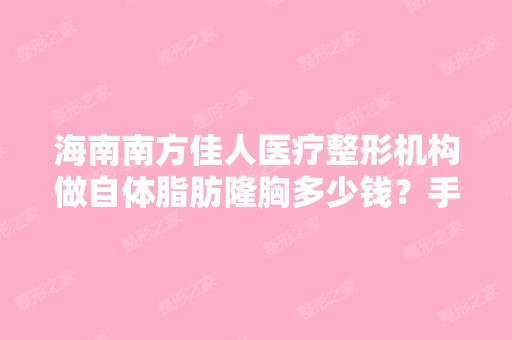 海南南方佳人医疗整形机构做自体脂肪隆胸多少钱？手术效果有保障吗？