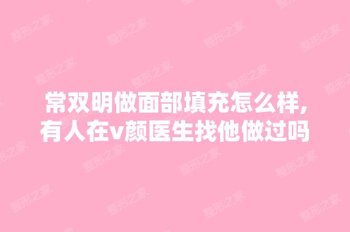 常双明做面部填充怎么样,有人在v颜医生找他做过吗