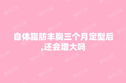 自体脂肪丰胸三个月定型后,还会增大吗