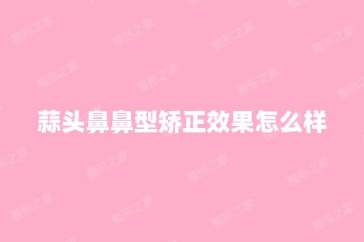 蒜头鼻鼻型矫正效果怎么样