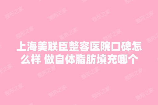 上海美联臣整容医院口碑怎么样 做自体脂肪填充哪个...