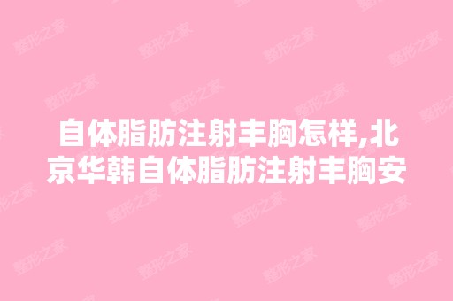 自体脂肪注射丰胸怎样,北京华韩自体脂肪注射丰胸安全吗,效果是永...