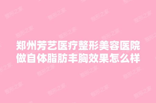 郑州芳艺医疗整形美容医院做自体脂肪丰胸效果怎么样？