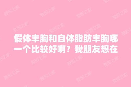 假体丰胸和自体脂肪丰胸哪一个比较好啊？我朋友想在厦门这边做？...