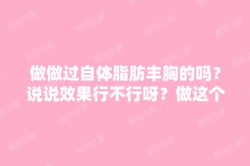 做做过自体脂肪丰胸的吗？说说效果行不行呀？做这个比其他的有什么...