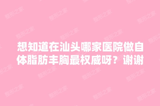 想知道在汕头哪家医院做自体脂肪丰胸权威呀？谢谢